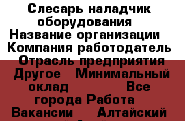 Слесарь-наладчик оборудования › Название организации ­ Компания-работодатель › Отрасль предприятия ­ Другое › Минимальный оклад ­ 40 000 - Все города Работа » Вакансии   . Алтайский край,Алейск г.